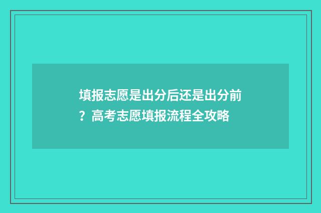 填报志愿是出分后还是出分前？高考志愿填报流程全攻略