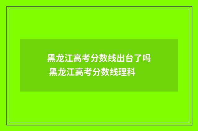 黑龙江高考分数线出台了吗 黑龙江高考分数线理科