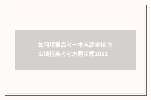 如何填报高考一本志愿学校 怎么填报高考考志愿步骤2021