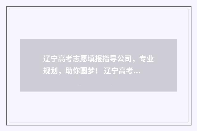 辽宁高考志愿填报指导公司,专业规划,助你圆梦! 辽宁高考志愿填报时间和截止时间