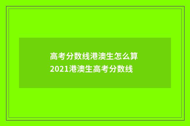高考分数线港澳生怎么算 2021港澳生高考分数线