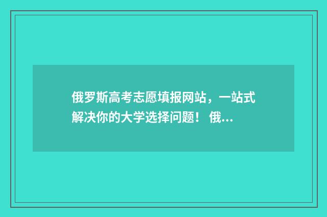 俄罗斯高考志愿填报网站,一站式解决你的大学选择问题! 俄罗斯高考制度