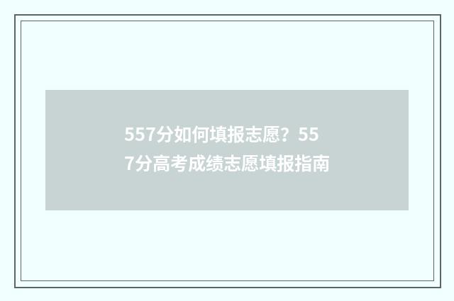 557分如何填报志愿?557分高考成绩志愿填报指南