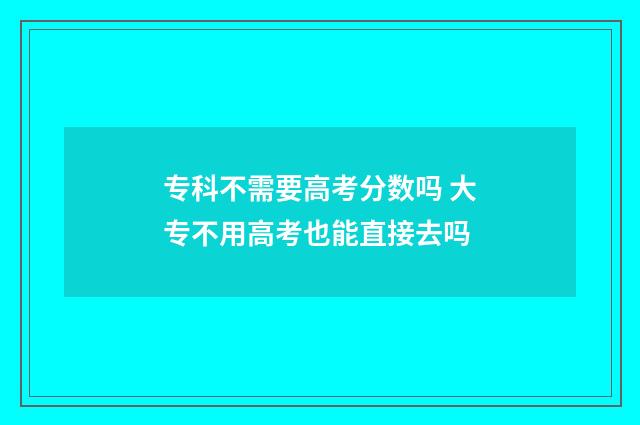 专科不需要高考分数吗 大专不用高考也能直接去吗