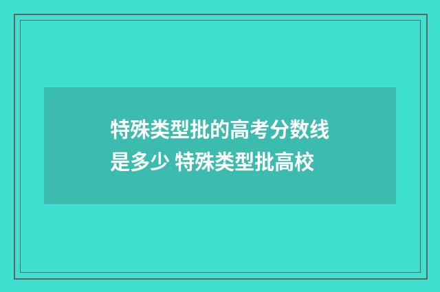 特殊类型批的高考分数线是多少 特殊类型批高校