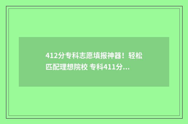 412分专科志愿填报神器！轻松匹配理想院校 专科411分报什么学校
