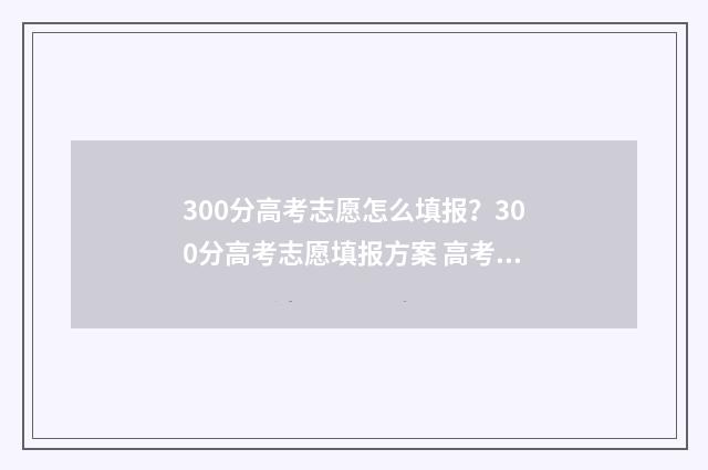 300分高考志愿怎么填报？300分高考志愿填报方案 高考300来分