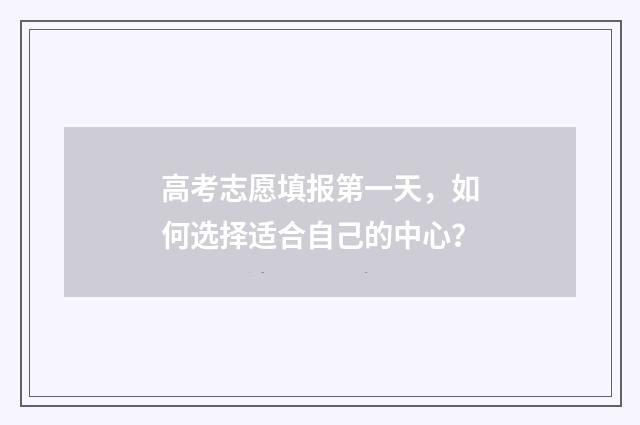 高考志愿填报第一天，如何选择适合自己的中心？