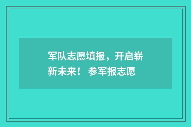 军队志愿填报，开启崭新未来！ 参军报志愿