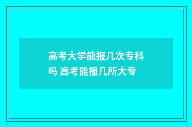 高考大学能报几次专科吗 高考能报几所大专