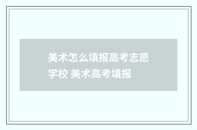美术怎么填报高考志愿学校 美术高考填报