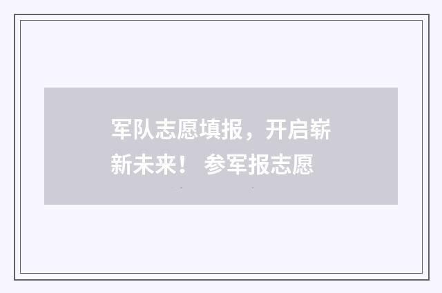 军队志愿填报，开启崭新未来！ 参军报志愿