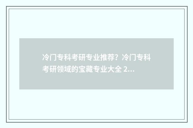 冷门专科考研专业推荐?冷门专科考研领域的宝藏专业大全 2021专科冷门专业