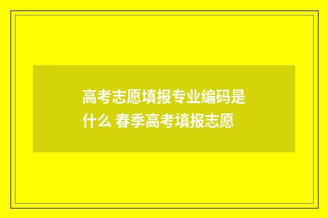 高考志愿填报专业编码是什么 春季高考填报志愿