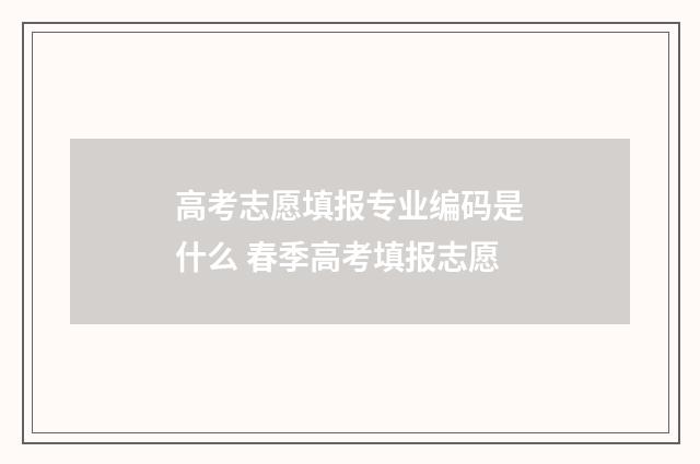 高考志愿填报专业编码是什么 春季高考填报志愿