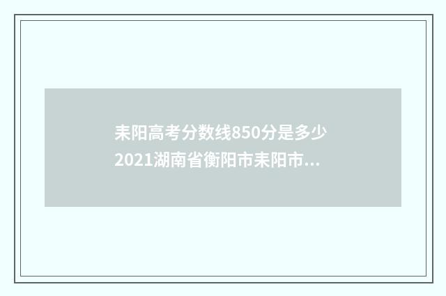 耒阳高考分数线850分是多少 2021湖南省衡阳市耒阳市录取分数线