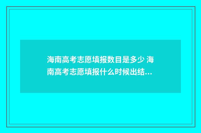 海南高考志愿填报数目是多少 海南高考志愿填报什么时候出结果