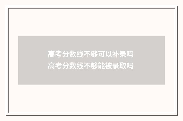 高考分数线不够可以补录吗 高考分数线不够能被录取吗