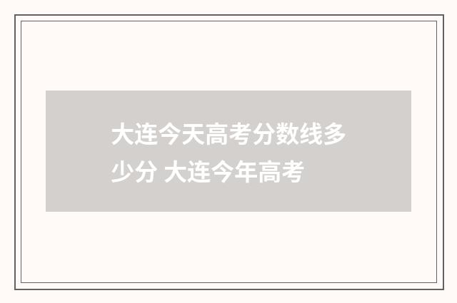 大连今天高考分数线多少分 大连今年高考