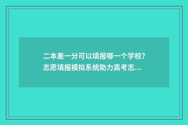 二本差一分可以填报哪一个学校？志愿填报模拟系统助力高考志愿填报 二本差一分可以上本科吗
