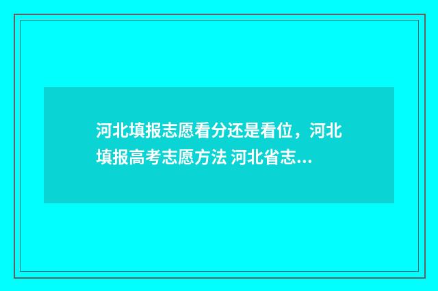 河北填报志愿看分还是看位，河北填报高考志愿方法 河北省志愿填报视频讲解