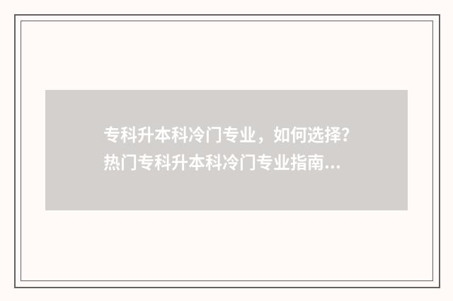 专科升本科冷门专业，如何选择？热门专科升本科冷门专业指南 专科升本科什么专业好考