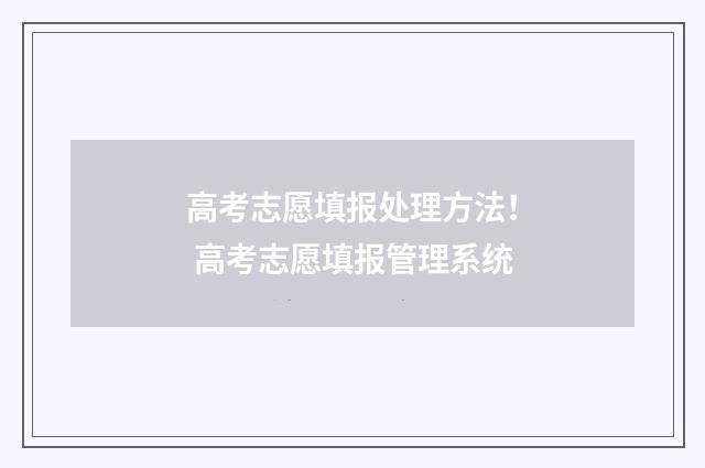 高考志愿填报处理方法！ 高考志愿填报管理系统