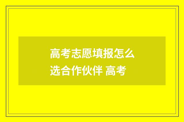 高考志愿填报怎么选合作伙伴 高考