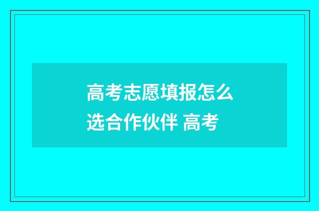 高考志愿填报怎么选合作伙伴 高考