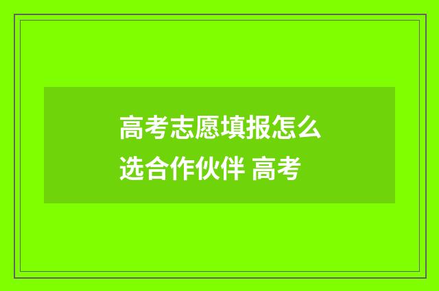 高考志愿填报怎么选合作伙伴 高考