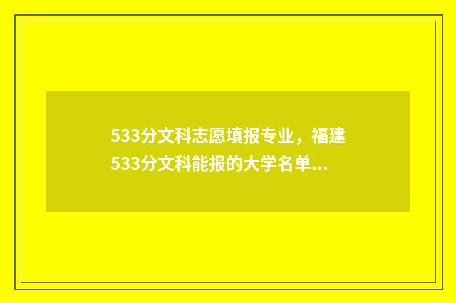 533分文科志愿填报专业,福建533分文科能报的大学名单分享 高考文科593