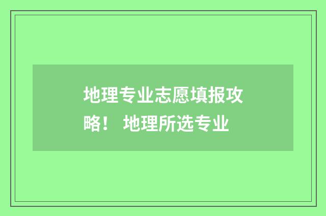 地理专业志愿填报攻略! 地理所选专业