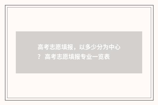 高考志愿填报，以多少分为中心？ 高考志愿填报专业一览表