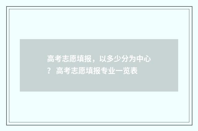 高考志愿填报，以多少分为中心？ 高考志愿填报专业一览表