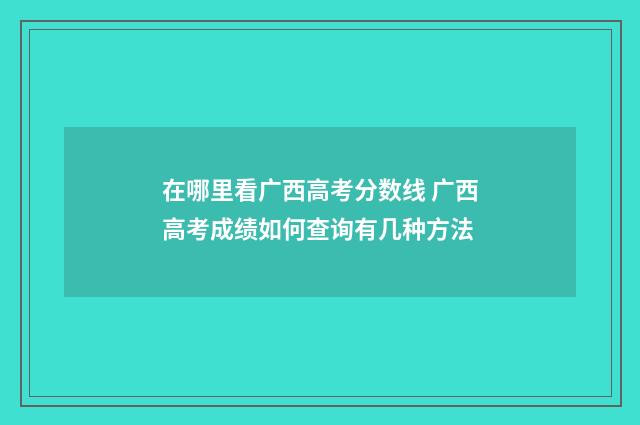 在哪里看广西高考分数线 广西高考成绩如何查询有几种方法