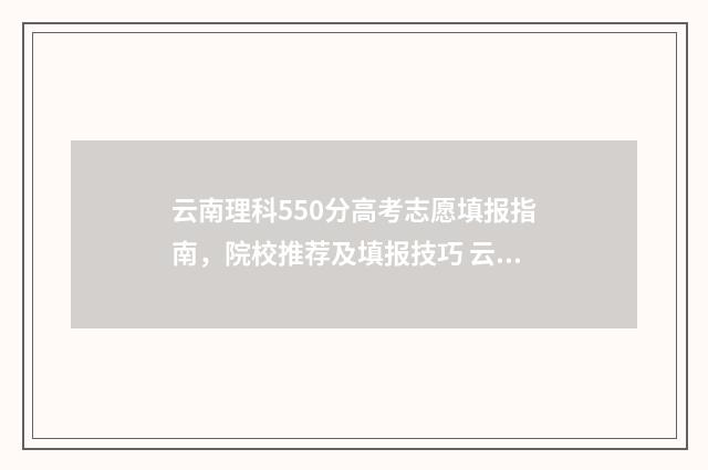 云南理科550分高考志愿填报指南，院校推荐及填报技巧 云南理科540