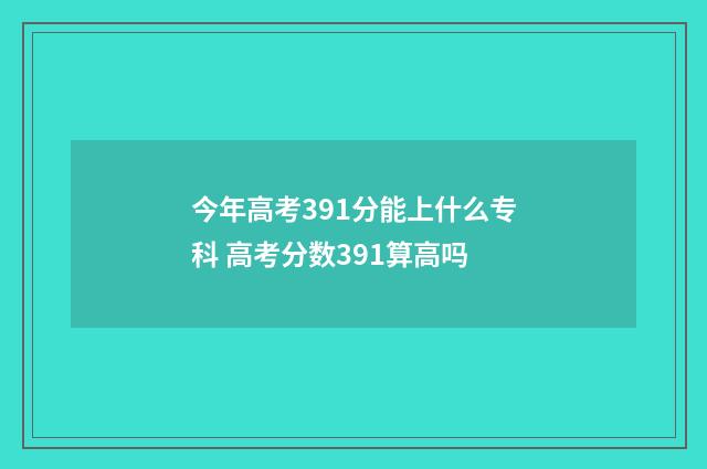 今年高考391分能上什么专科 高考分数391算高吗