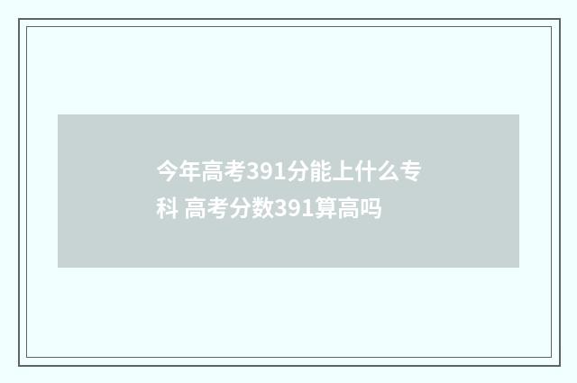 今年高考391分能上什么专科 高考分数391算高吗