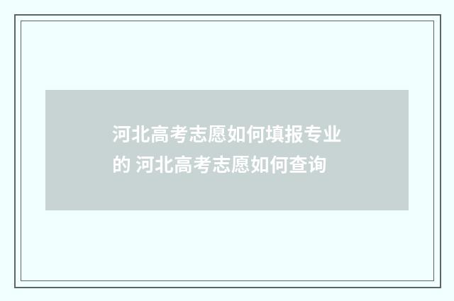 河北高考志愿如何填报专业的 河北高考志愿如何查询