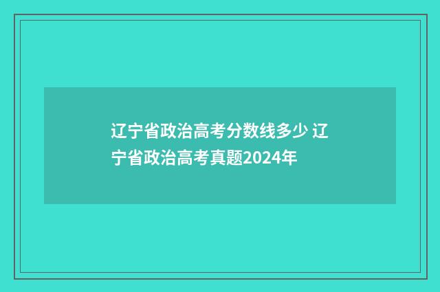辽宁省政治高考分数线多少 辽宁省政治高考真题2024年