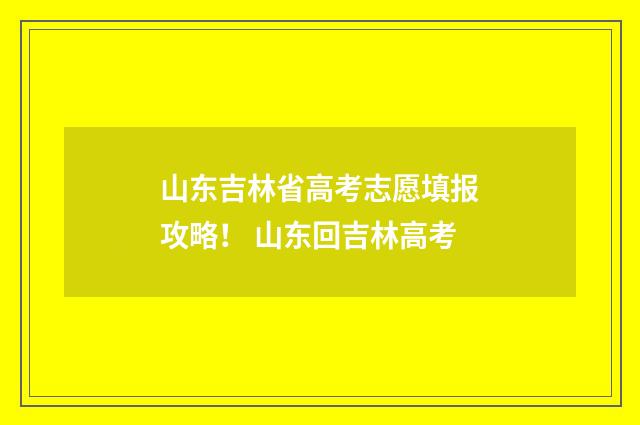 山东吉林省高考志愿填报攻略！ 山东回吉林高考