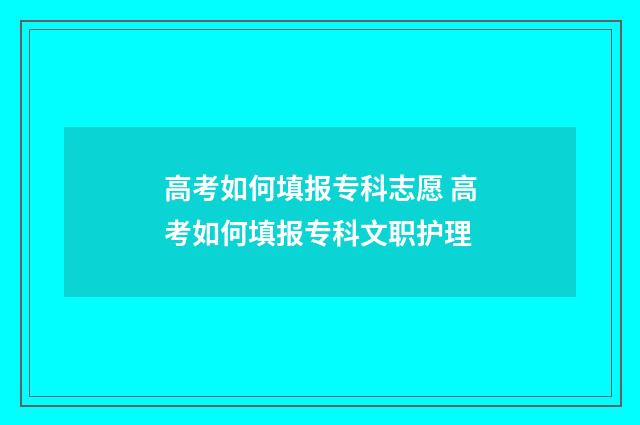 高考如何填报专科志愿 高考如何填报专科文职护理