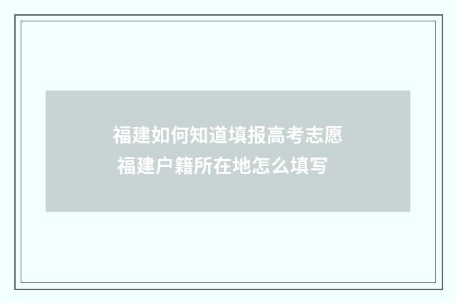 福建如何知道填报高考志愿 福建户籍所在地怎么填写