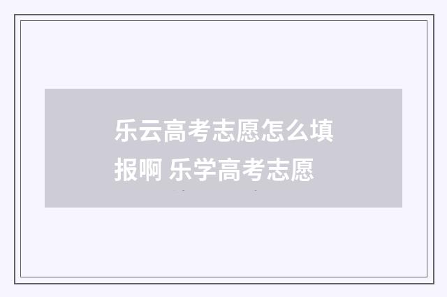 乐云高考志愿怎么填报啊 乐学高考志愿