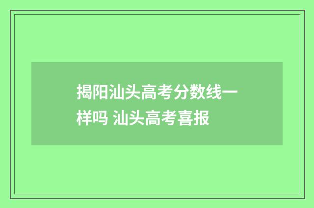 揭阳汕头高考分数线一样吗 汕头高考喜报