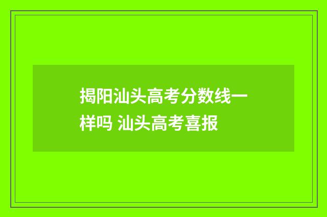 揭阳汕头高考分数线一样吗 汕头高考喜报