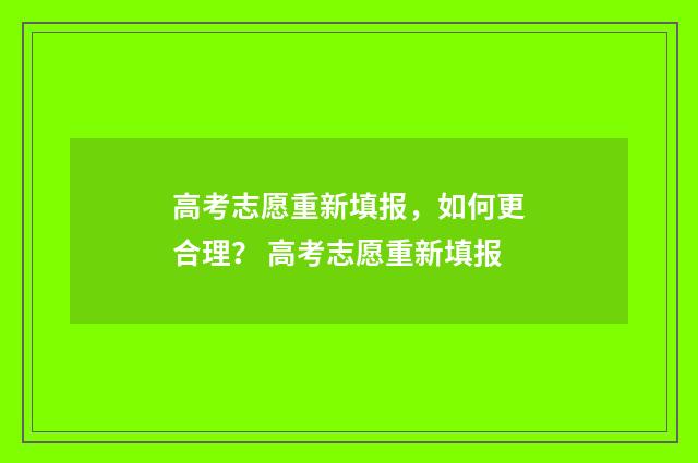 高考志愿重新填报,如何更合理? 高考志愿重新填报