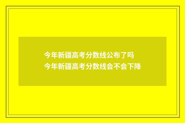 今年新疆高考分数线公布了吗 今年新疆高考分数线会不会下降