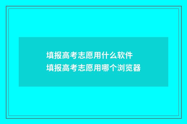填报高考志愿用什么软件 填报高考志愿用哪个浏览器