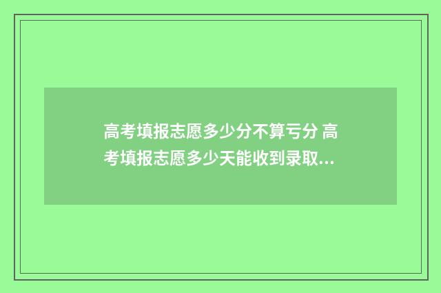高考填报志愿多少分不算亏分 高考填报志愿多少天能收到录取通知书